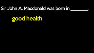 Sir John A. Macdonald was born in ________.
good health
 