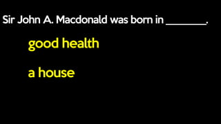 Sir John A. Macdonald was born in ________.
good health
a house
 