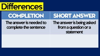 Differences
Completion ShortAnswer
Theanswerisneededto
completethesentence
Theanswerisbeingasked
fromaquestionora
statement
 