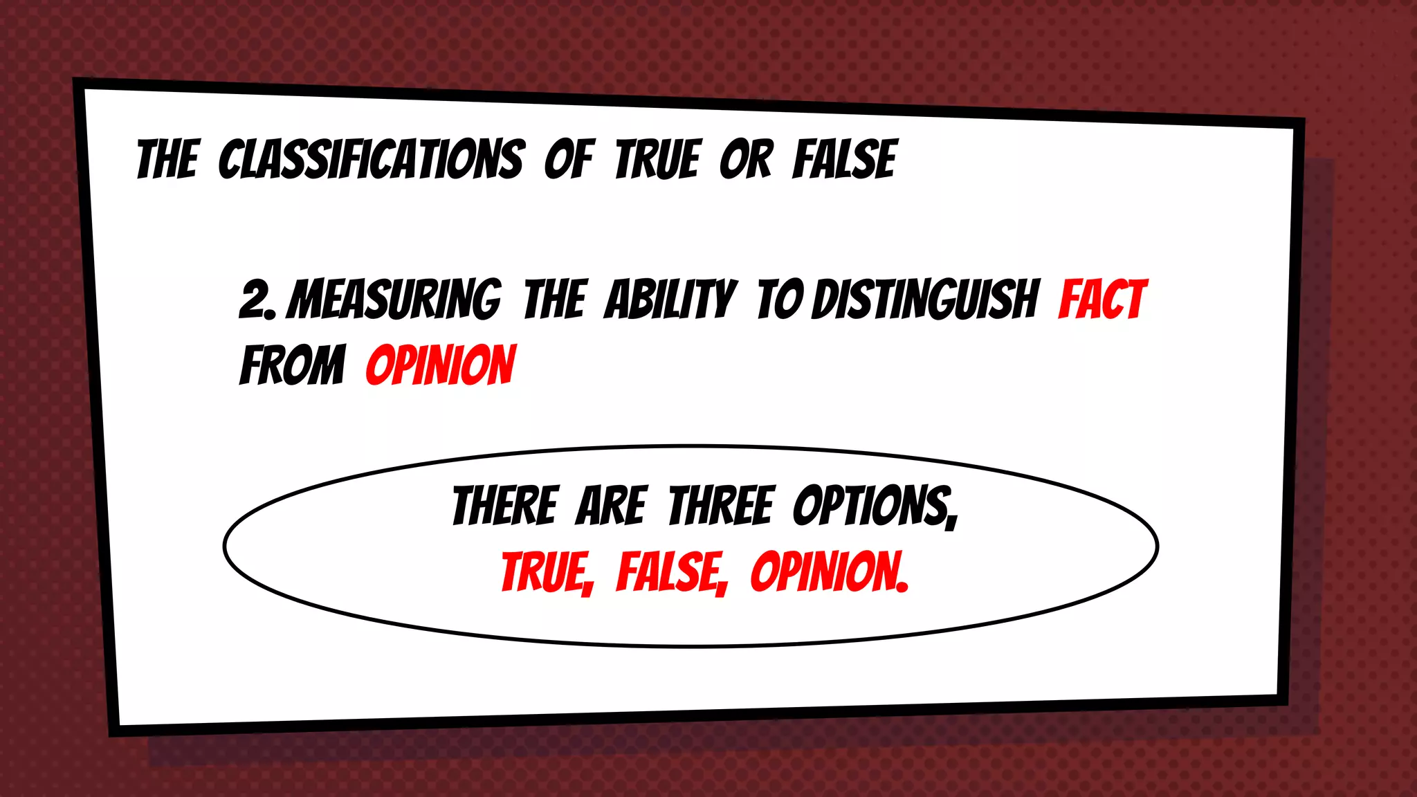 The classifications of TRUE OR FALSE
2. MEASURING THE ABILITY TO DISTINGUISH FACT
FROM OPINION
THERE ARE THREE OPTIONS,
TRUE, FALSE, OPINION.
 