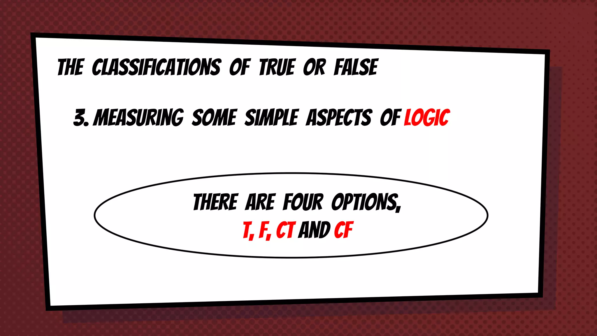 3. Measuring some simple aspects of logic
THERE ARE four OPTIONS,
T, f, ct and cf
The classifications of TRUE OR FALSE
 