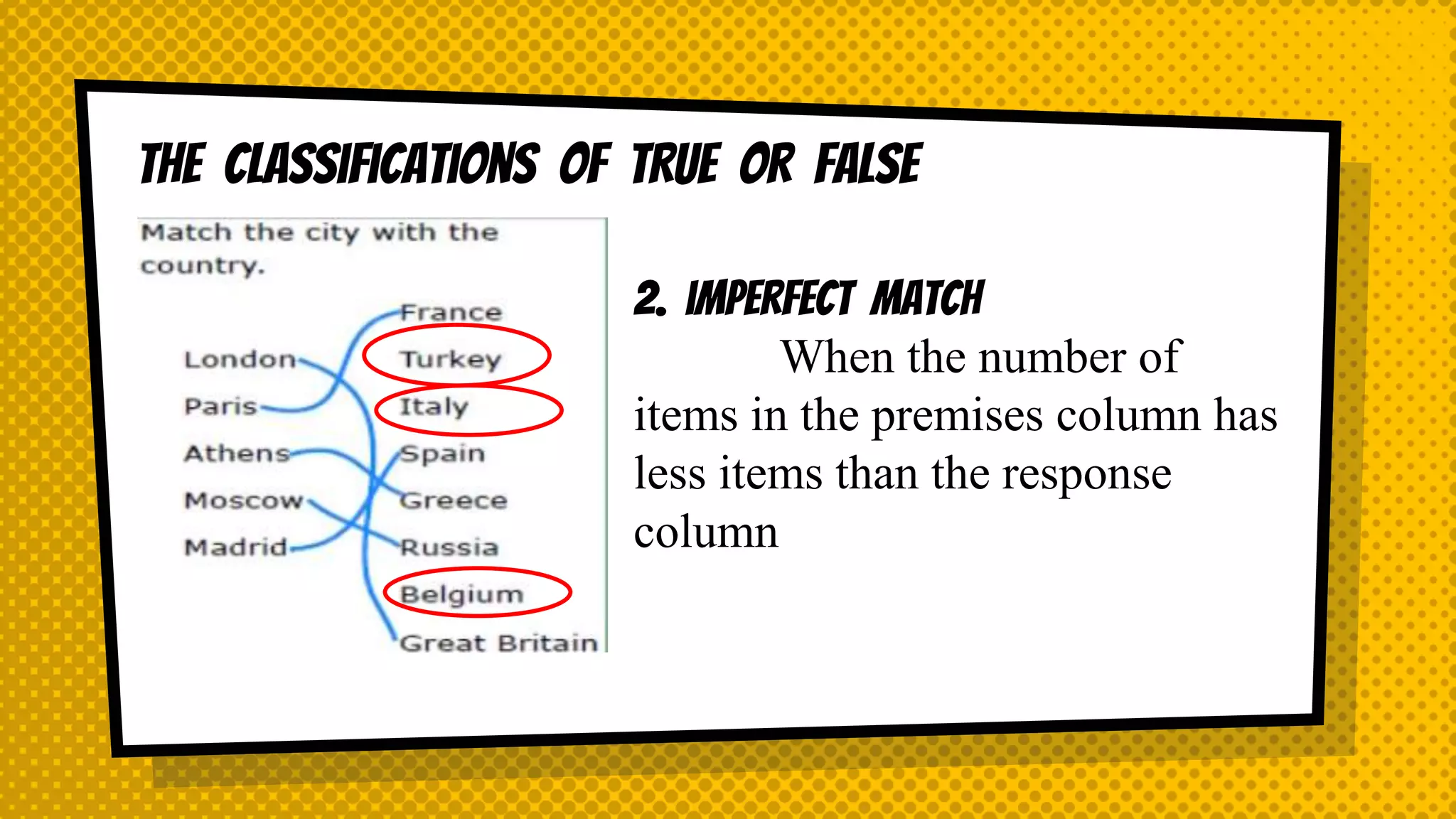 The classifications of TRUE OR FALSE
2. imperfect MATCH
When the number of
items in the premises column has
less items than the response
column
 