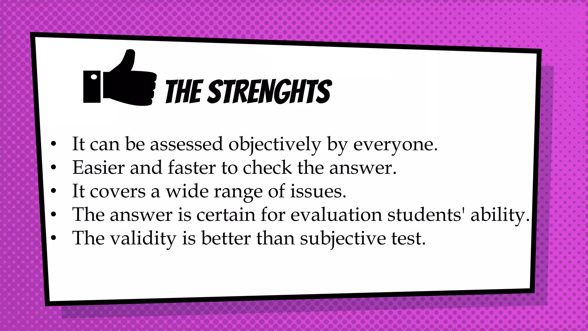 THE STRENGHTS
• It can be assessed objectively by everyone.
• Easier and faster to check the answer.
• It covers a wide range of issues.
• The answer is certain for evaluation students' ability.
• The validity is better than subjective test.
 