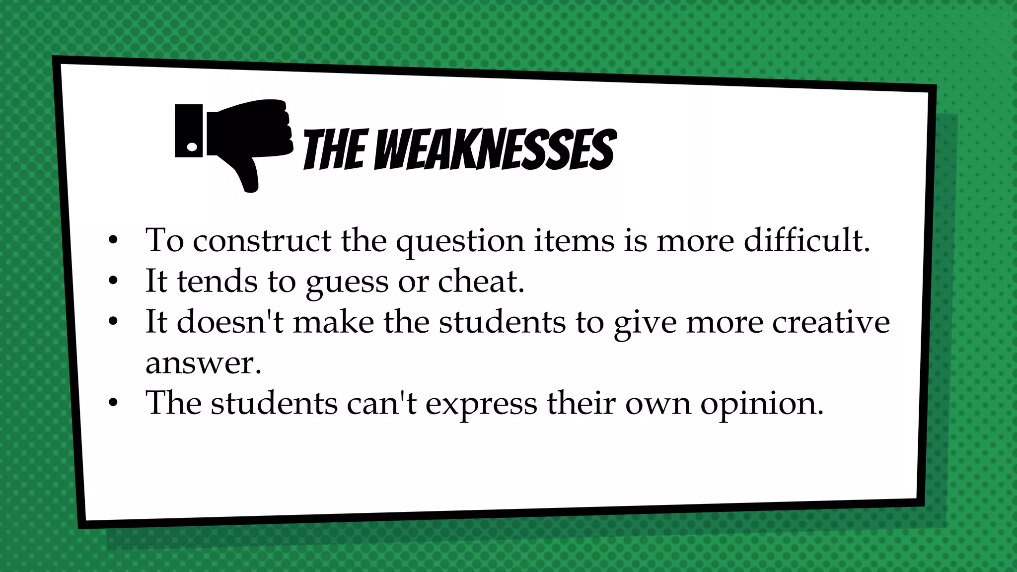 THE WEAKNESSES
• To construct the question items is more difficult.
• It tends to guess or cheat.
• It doesn't make the students to give more creative
answer.
• The students can't express their own opinion.
 