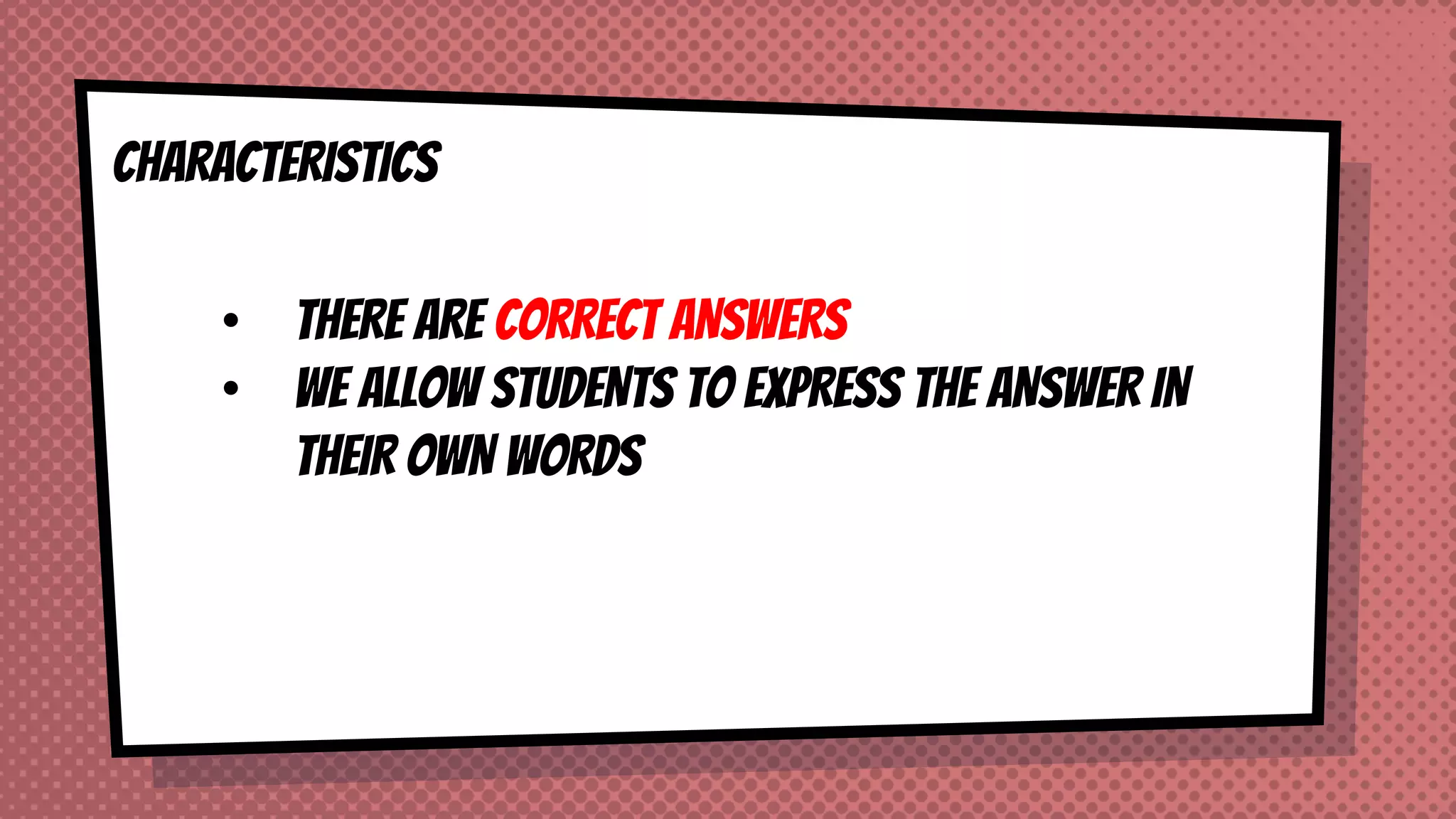 CHARACTERISTICS
• THERE ARE CORRECT ANSWERS
• WE ALLOW STUDENTS TO EXPRESS THE ANSWER IN
THEIR OWN WORDS
 