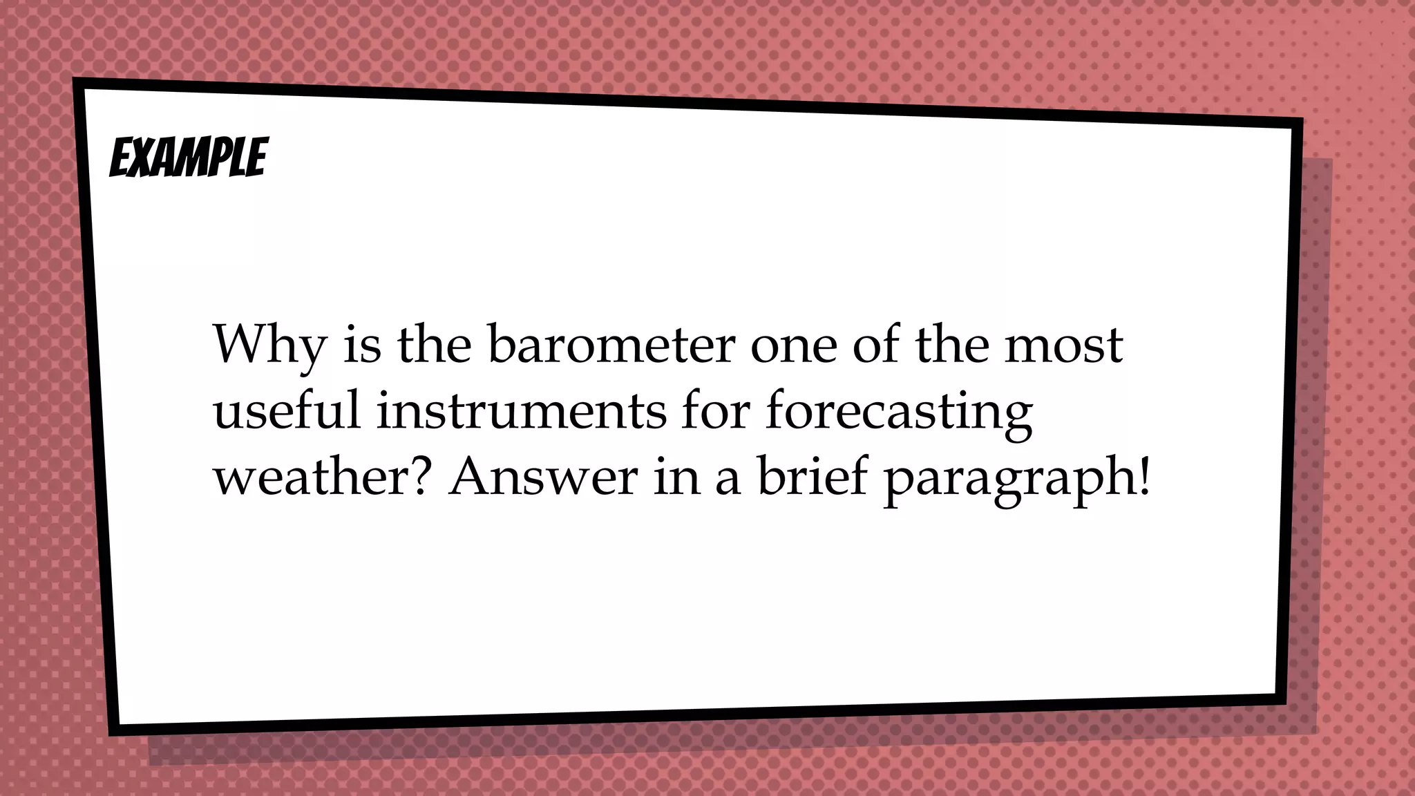 EXAMPLE
Why is the barometer one of the most
useful instruments for forecasting
weather? Answer in a brief paragraph!
 