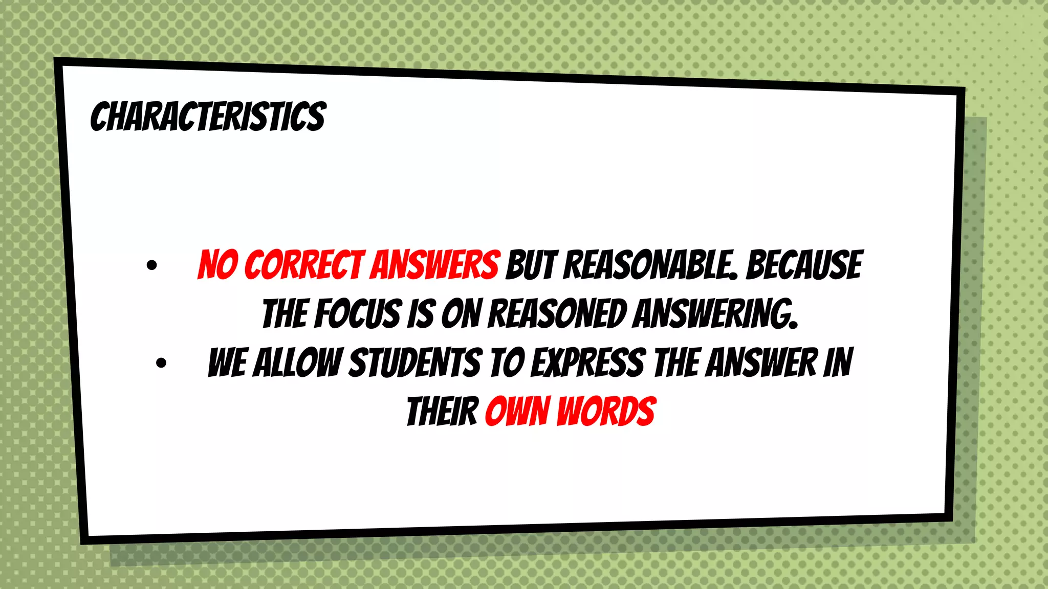 CHARACTERISTICS
• NO CORRECT ANSWERS BUT REASONABLE. BECAUSE
THE FOCUS IS ON REASONEd ANSWERING.
• WE ALLOW STUDENTS TO EXPRESS THE ANSWER IN
THEIR OWN WORDS
 