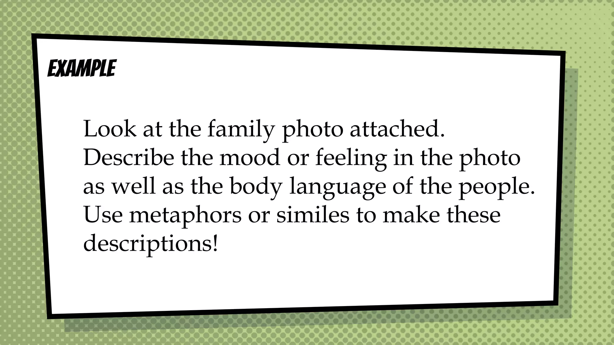 Look at the family photo attached.
Describe the mood or feeling in the photo
as well as the body language of the people.
Use metaphors or similes to make these
descriptions!
EXAMPLE
 