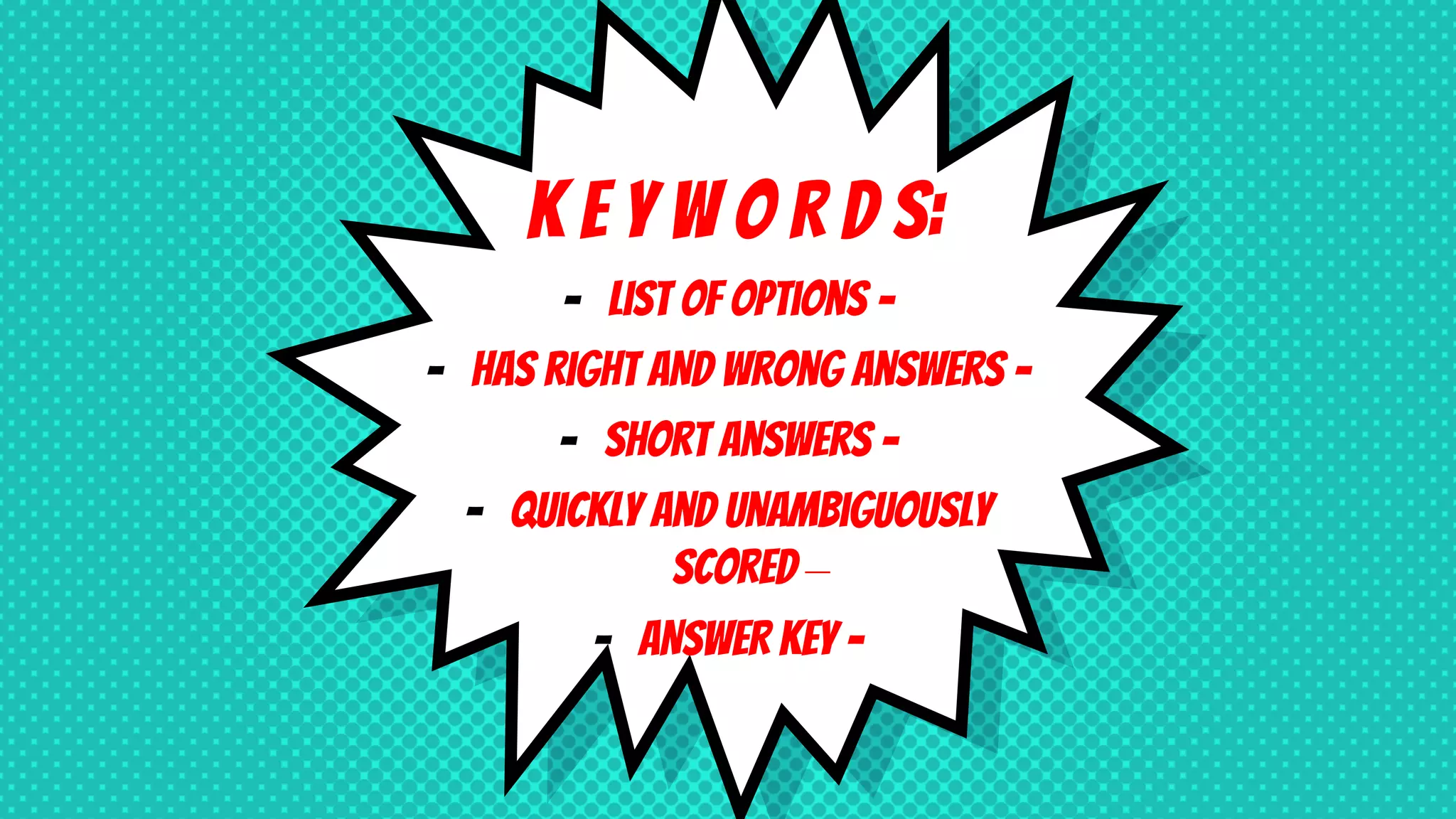 K E Y W O R D S:
- List of options -
- Has right AND wrong answers -
- Short answers -
- Quickly and unambiguously
scored –
- ANSWER KEY -
 
