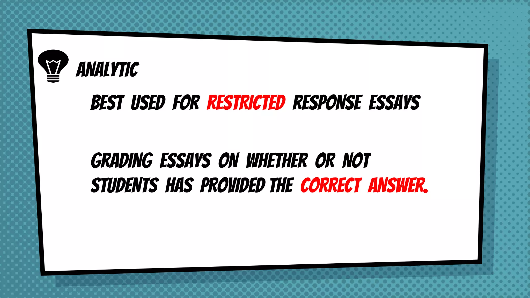 BEST USED FOR RESTRICTED RESPONSE ESSAYS
GRADING ESSAYS ON WHETHER OR NOT
STUDENTS HAS PROVIDED THE CORRECT ANSWER.
ANALYTIC
 