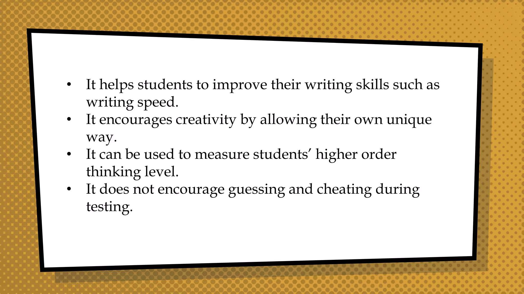 • It helps students to improve their writing skills such as
writing speed.
• It encourages creativity by allowing their own unique
way.
• It can be used to measure students’ higher order
thinking level.
• It does not encourage guessing and cheating during
testing.
 
