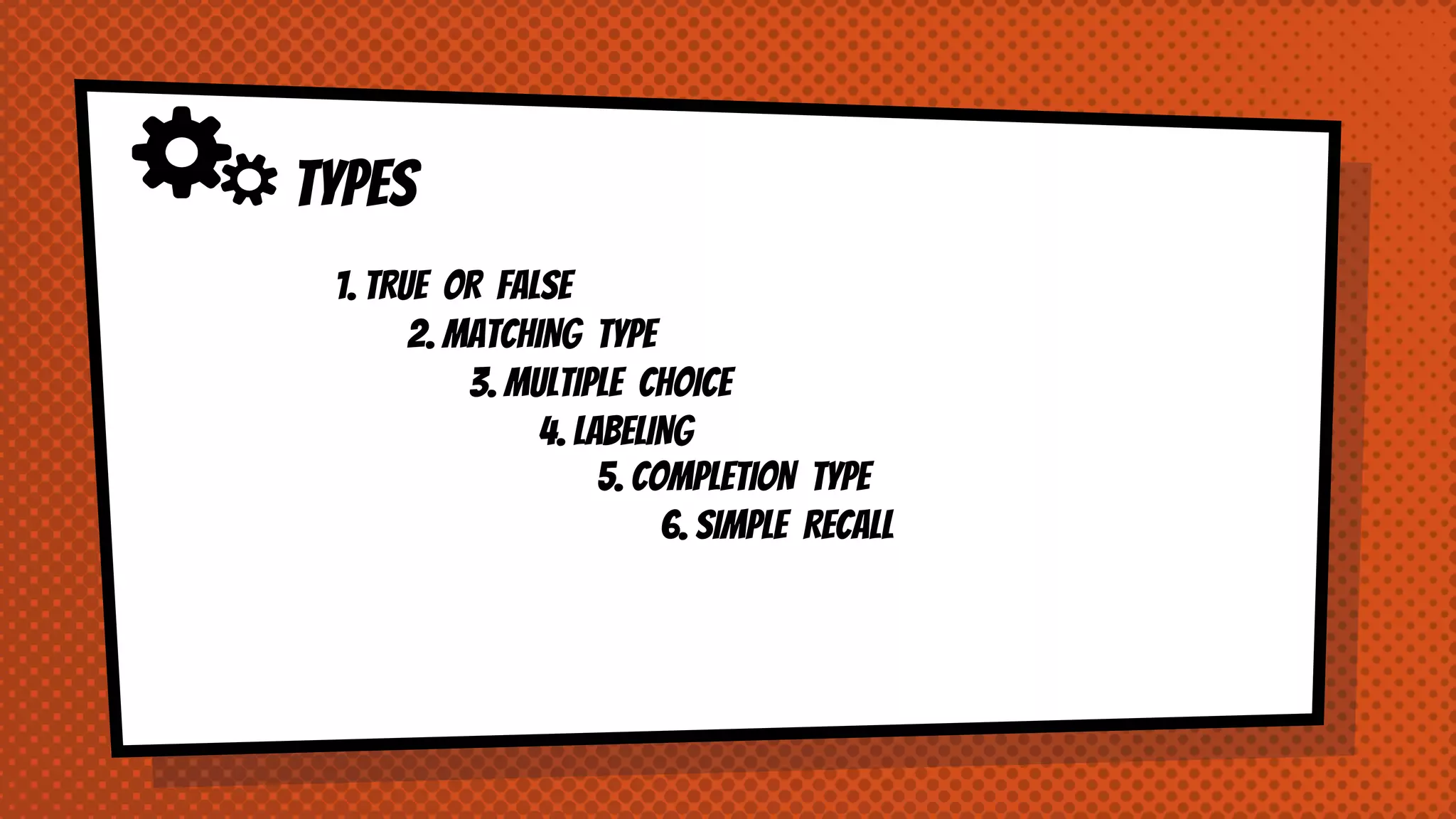 TYPES
1. TRUE OR FALSE
2. MATCHING TYPE
3. MULTIPLE CHOICE
4. LABELING
5. COMPLETION TYPE
6. SIMPLE RECALL
 