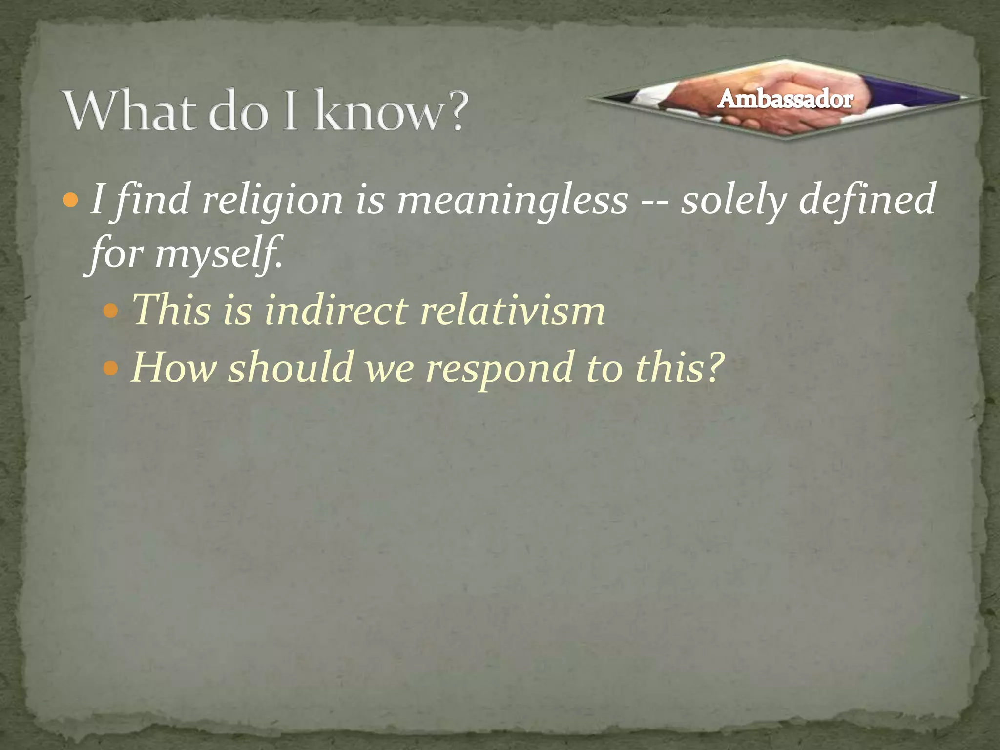 I find religion is meaningless -- solely defined for myself.This is indirect relativismHow should we respond to this?What do I know?Ambassador
