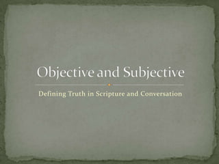 Defining Truth in Scripture and Conversation Objective and Subjective 