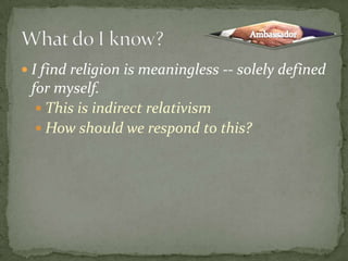 I find religion is meaningless -- solely defined for myself.This is indirect relativismHow should we respond to this?What do I know?Ambassador