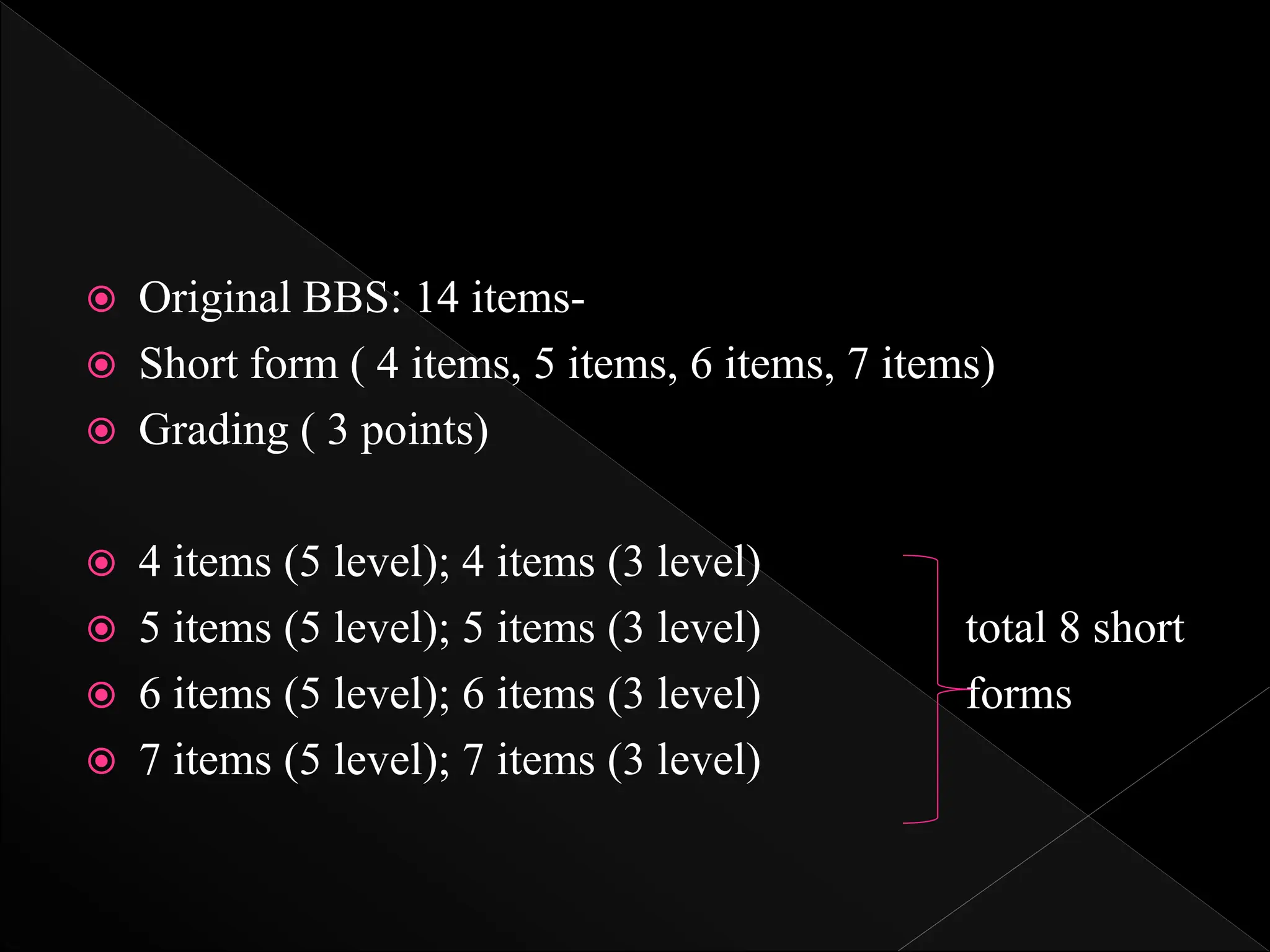  Original BBS: 14 items-
 Short form ( 4 items, 5 items, 6 items, 7 items)
 Grading ( 3 points)
 4 items (5 level); 4 items (3 level)
 5 items (5 level); 5 items (3 level) total 8 short
 6 items (5 level); 6 items (3 level) forms
 7 items (5 level); 7 items (3 level)
 