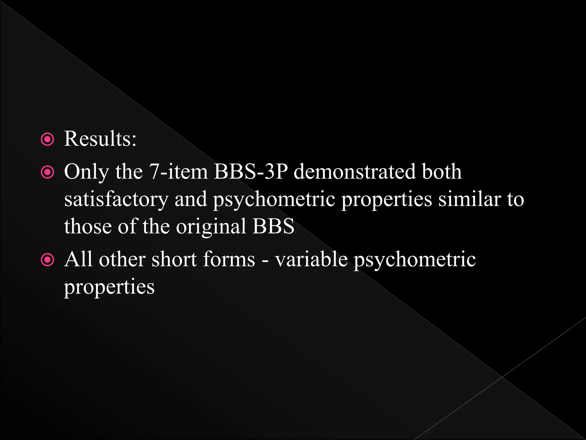  Results:
 Only the 7-item BBS-3P demonstrated both
satisfactory and psychometric properties similar to
those of the original BBS
 All other short forms - variable psychometric
properties
 
