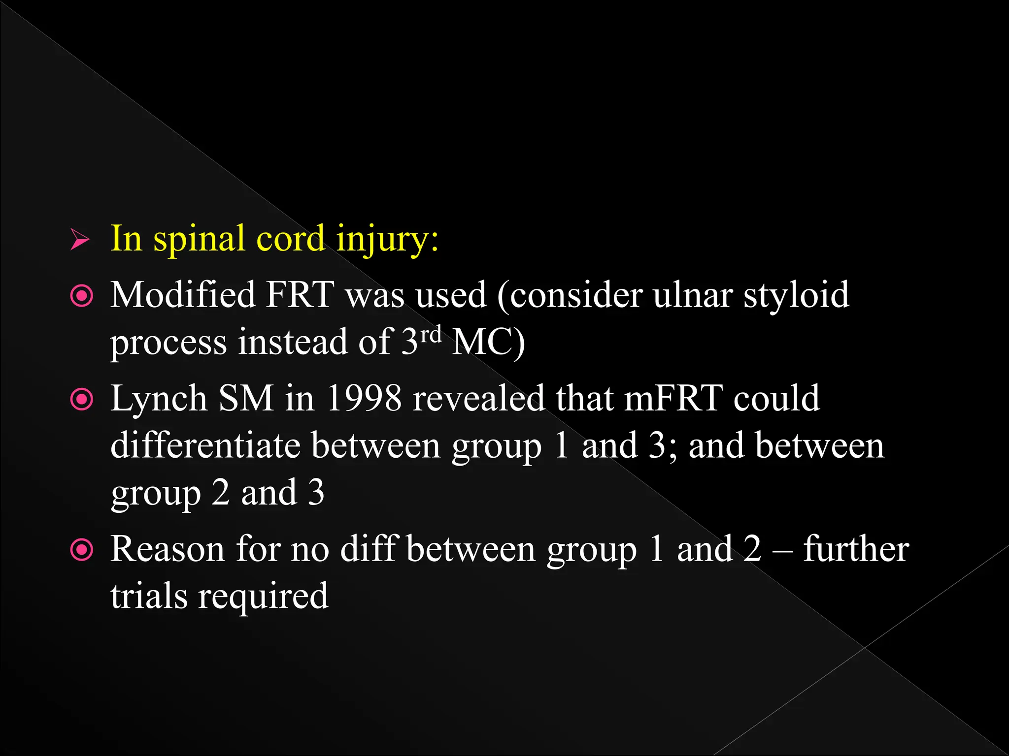  In spinal cord injury:
 Modified FRT was used (consider ulnar styloid
process instead of 3rd MC)
 Lynch SM in 1998 revealed that mFRT could
differentiate between group 1 and 3; and between
group 2 and 3
 Reason for no diff between group 1 and 2 – further
trials required
 