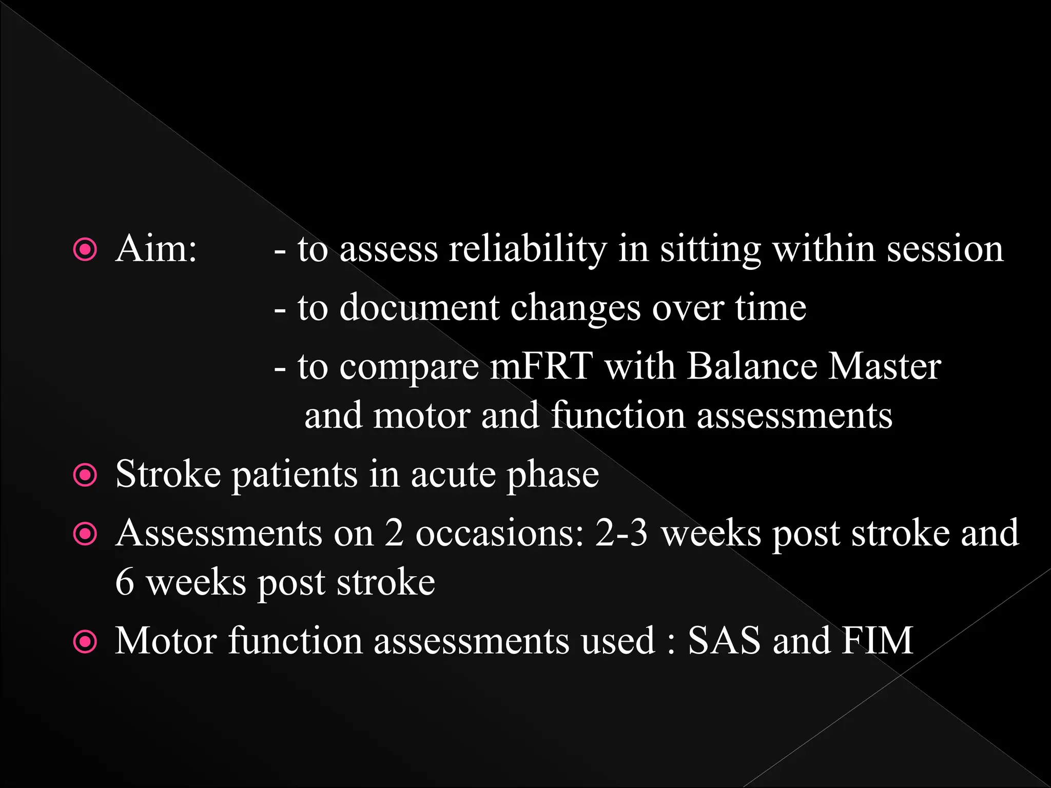  Aim: - to assess reliability in sitting within session
- to document changes over time
- to compare mFRT with Balance Master
and motor and function assessments
 Stroke patients in acute phase
 Assessments on 2 occasions: 2-3 weeks post stroke and
6 weeks post stroke
 Motor function assessments used : SAS and FIM
 