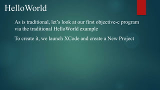 HelloWorld
  As is traditional, let’s look at our first objective-c program
  via the traditional HelloWorld example
  To create it, we launch XCode and create a New Project
 