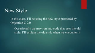 New Style
  In this class, I’ll be using the new style promoted by
  Objective-C 2.0
     Occasionally we may run into code that uses the old
     style, I’ll explain the old style when we encounter it
 