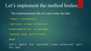 Let’s implement the method bodies
  The implementation file of a class looks like this
 <import statements>

 <optional class extension>

 @implementation <classname>

 <method body definitions>

 @end

 Let’s ignore the “optional class extension” part
 for now
 