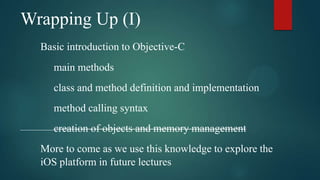 Wrapping Up (I)
  Basic introduction to Objective-C
     main methods
     class and method definition and implementation
     method calling syntax
     creation of objects and memory management
  More to come as we use this knowledge to explore the
  iOS platform in future lectures
 