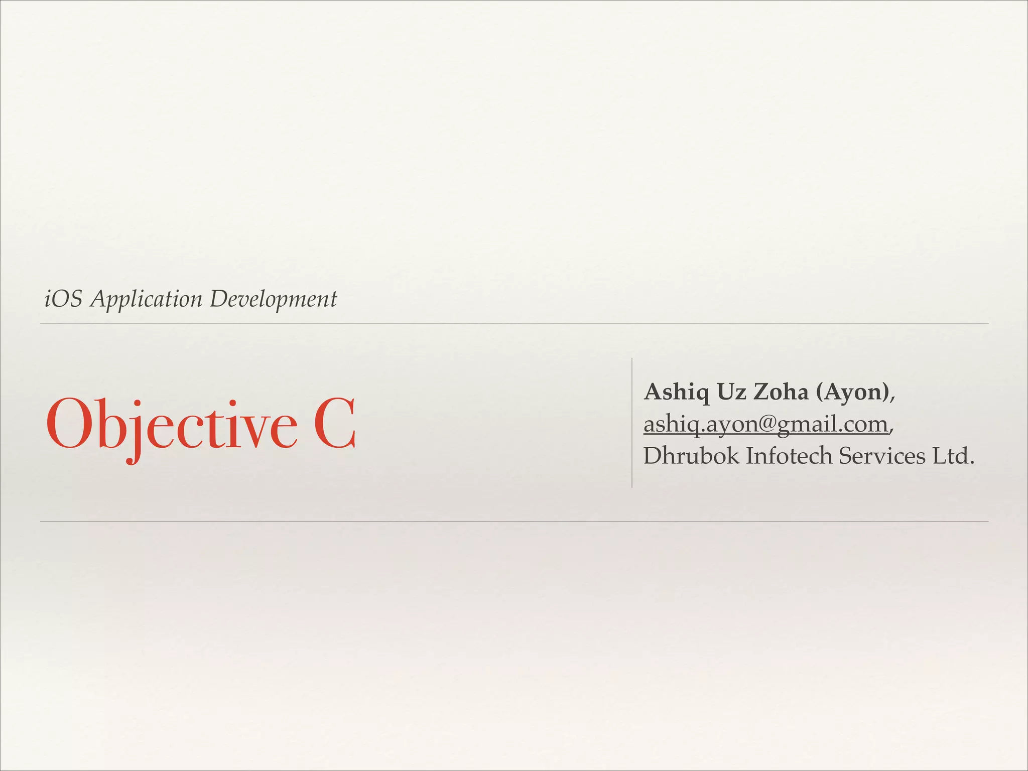 iOS Application Development Objective C Ashiq Uz Zoha (Ayon),! ashiq.ayon@gmail.com,! Dhrubok Infotech Services Ltd. 