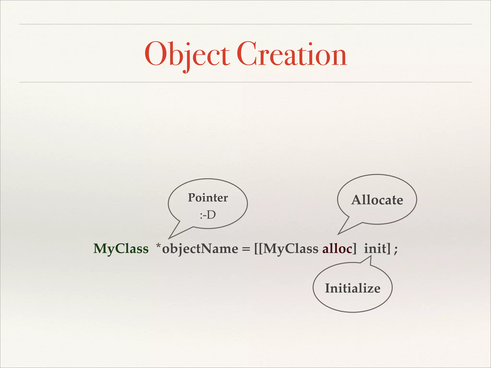 Object Creation Pointer :-D Allocate MyClass *objectName = [[MyClass alloc] init] ; Initialize 