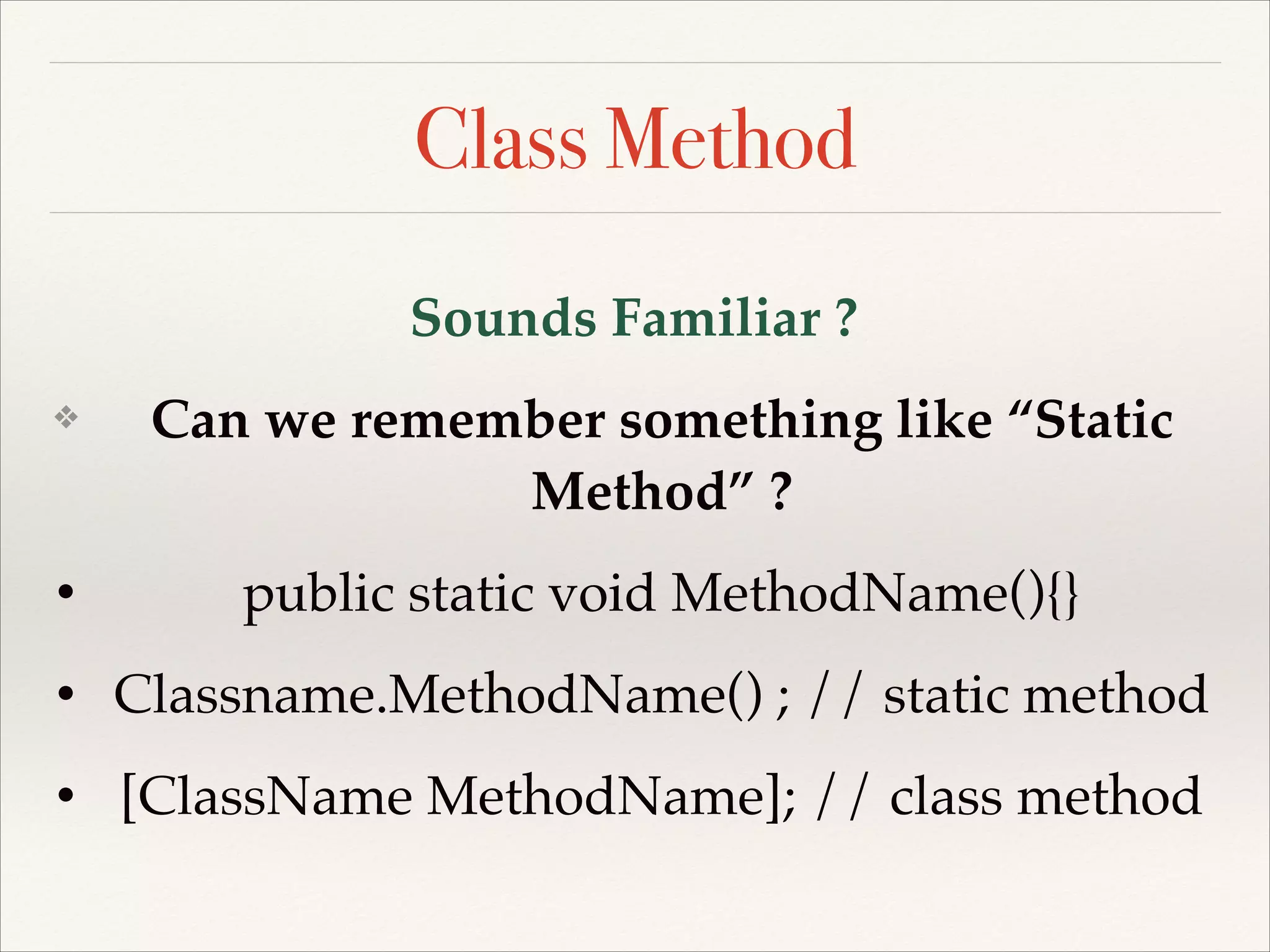 Class Method Sounds Familiar ?! ❖ Can we remember something like “Static Method” ? ! • public static void MethodName(){}! • Classname.MethodName() ; // static method! • [ClassName MethodName]; // class method 