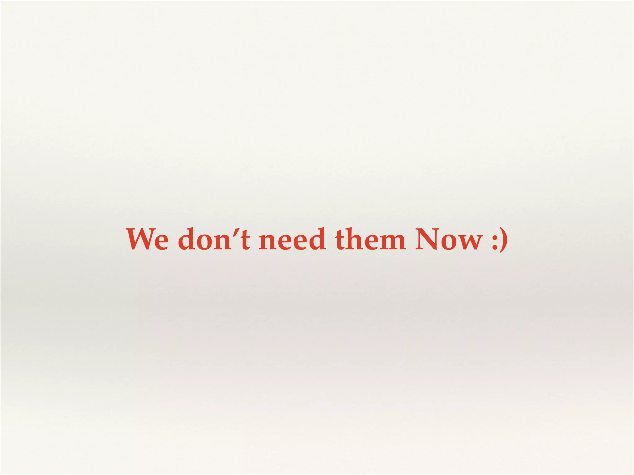 We don’t need them Now :) 