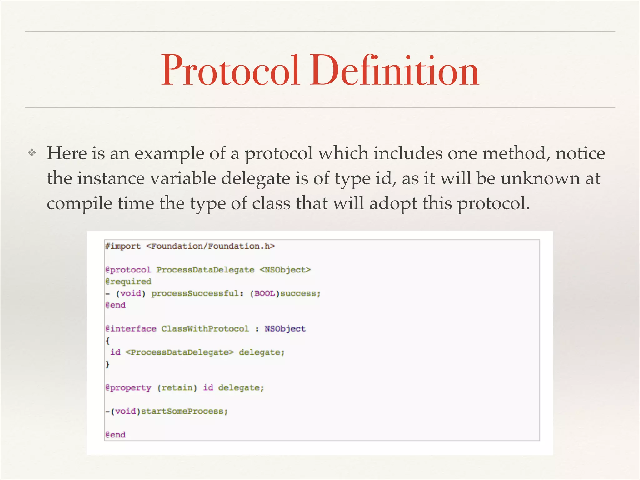 Protocol Definition ❖ Here is an example of a protocol which includes one method, notice the instance variable delegate is of type id, as it will be unknown at compile time the type of class that will adopt this protocol. 