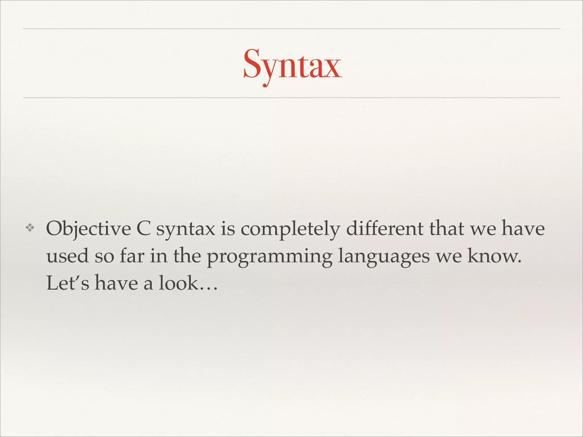 Syntax ❖ Objective C syntax is completely different that we have used so far in the programming languages we know. Let’s have a look… 