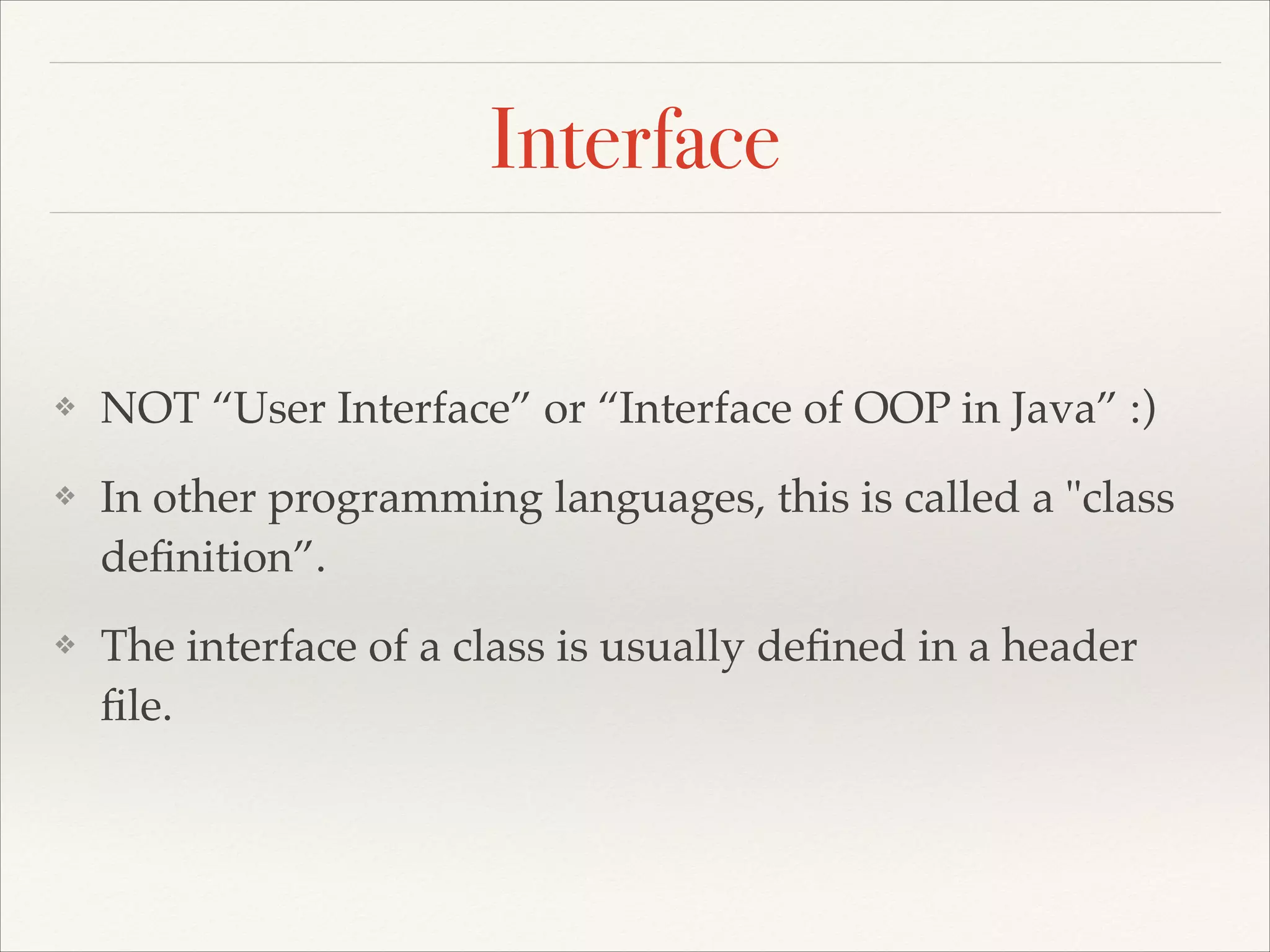 Interface ❖ NOT “User Interface” or “Interface of OOP in Java” :)! ❖ In other programming languages, this is called a "class deﬁnition”.! ❖ The interface of a class is usually deﬁned in a header ﬁle. 