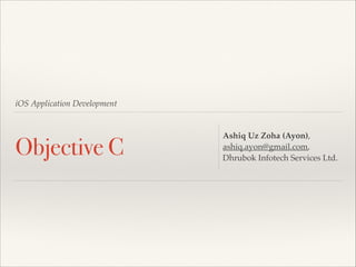 iOS Application Development

Objective C

Ashiq Uz Zoha (Ayon),!
ashiq.ayon@gmail.com,!
Dhrubok Infotech Services Ltd.

 