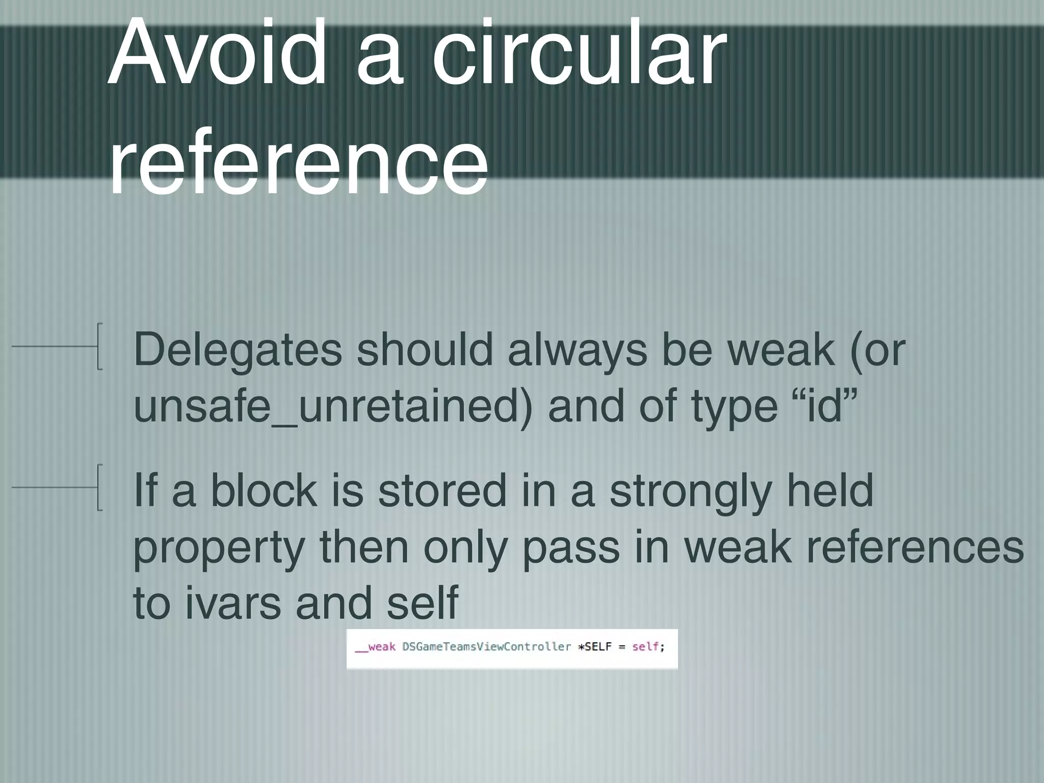 Avoid a circular
reference
Delegates should always be weak (or
unsafe_unretained) and of type “id”
If a block is stored in a strongly held
property then only pass in weak references
to ivars and self

 