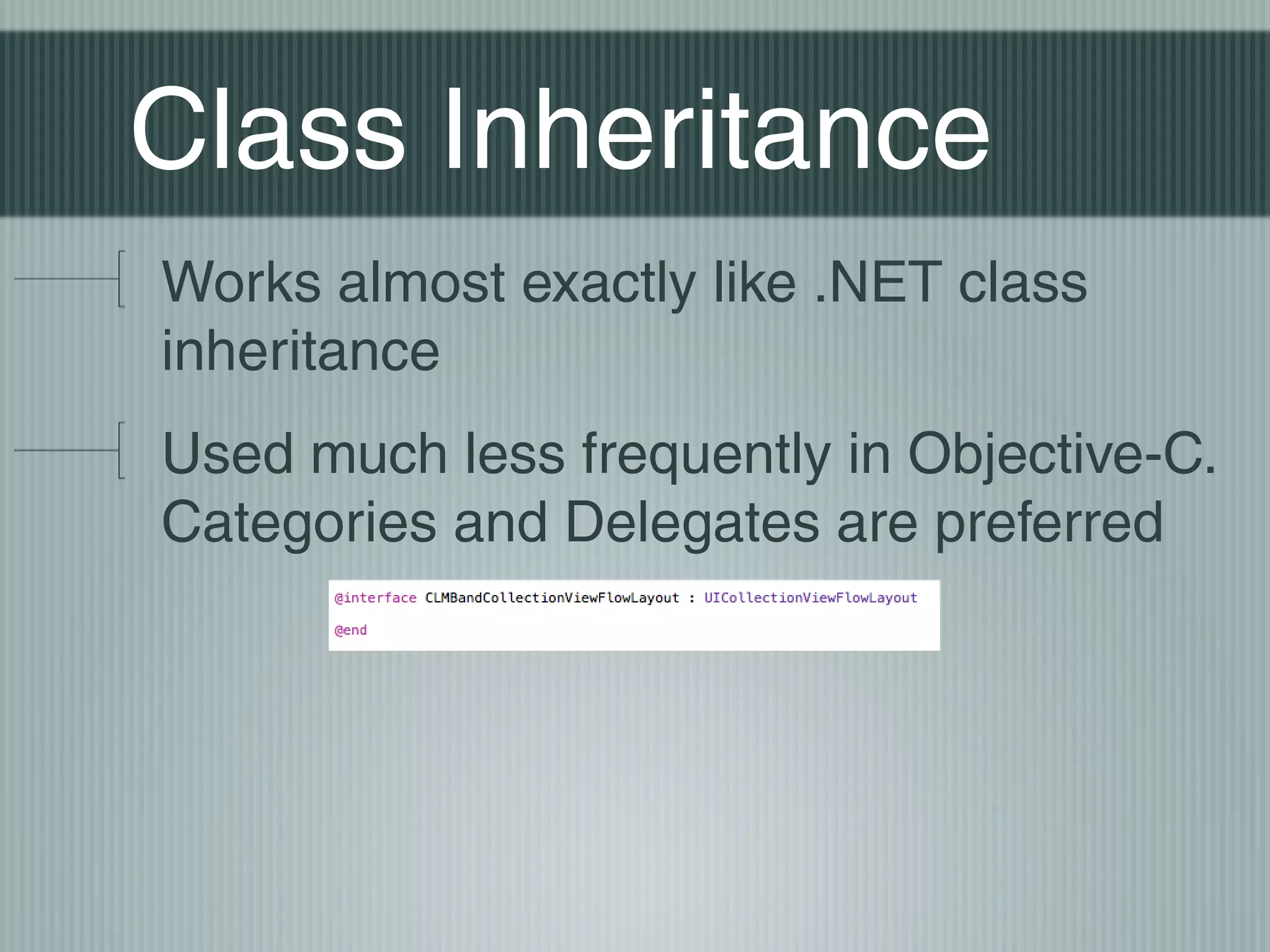 Class Inheritance
Works almost exactly like .NET class
inheritance
Used much less frequently in Objective-C.
Categories and Delegates are preferred

 