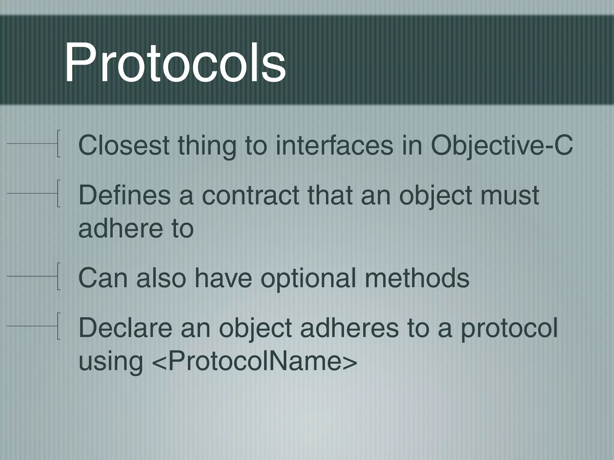Protocols
Closest thing to interfaces in Objective-C
Defines a contract that an object must
adhere to
Can also have optional methods
Declare an object adheres to a protocol
using <ProtocolName>

 