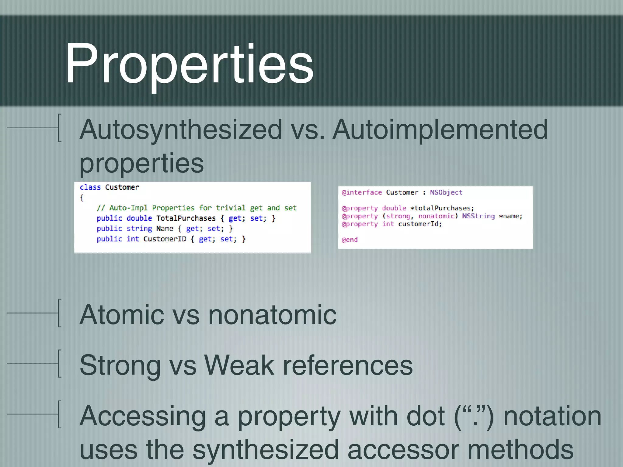 Properties
Autosynthesized vs. Autoimplemented
properties

Atomic vs nonatomic
Strong vs Weak references
Accessing a property with dot (“.”) notation
uses the synthesized accessor methods

 