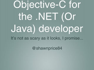 Objective-C for
the .NET (Or
Java) developer
It’s not as scary as it looks, I promise...
@shawnprice84

 