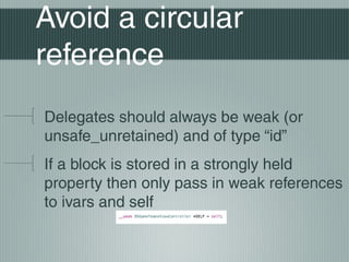 Avoid a circular
reference
Delegates should always be weak (or
unsafe_unretained) and of type “id”
If a block is stored in a strongly held
property then only pass in weak references
to ivars and self

 