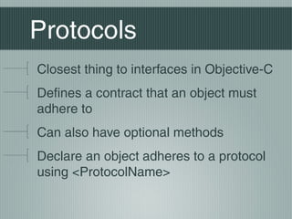 Protocols
Closest thing to interfaces in Objective-C
Defines a contract that an object must
adhere to
Can also have optional methods
Declare an object adheres to a protocol
using <ProtocolName>

 