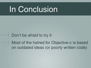 In Conclusion
Don’t be afraid to try it
Most of the hatred for Objective-c is based
on outdated ideas (or poorly written code)

 