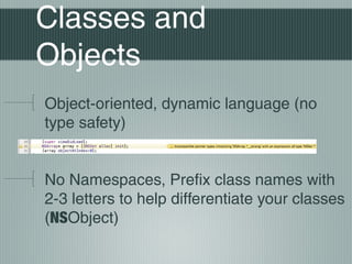 Classes and
Objects
Object-oriented, dynamic language (no
type safety)
No Namespaces, Prefix class names with
2-3 letters to help differentiate your classes
(NSObject)

 