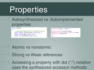 Properties
Autosynthesized vs. Autoimplemented
properties

Atomic vs nonatomic
Strong vs Weak references
Accessing a property with dot (“.”) notation
uses the synthesized accessor methods

 