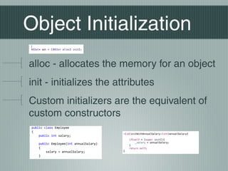 Object Initialization
alloc - allocates the memory for an object
init - initializes the attributes
Custom initializers are the equivalent of
custom constructors

 