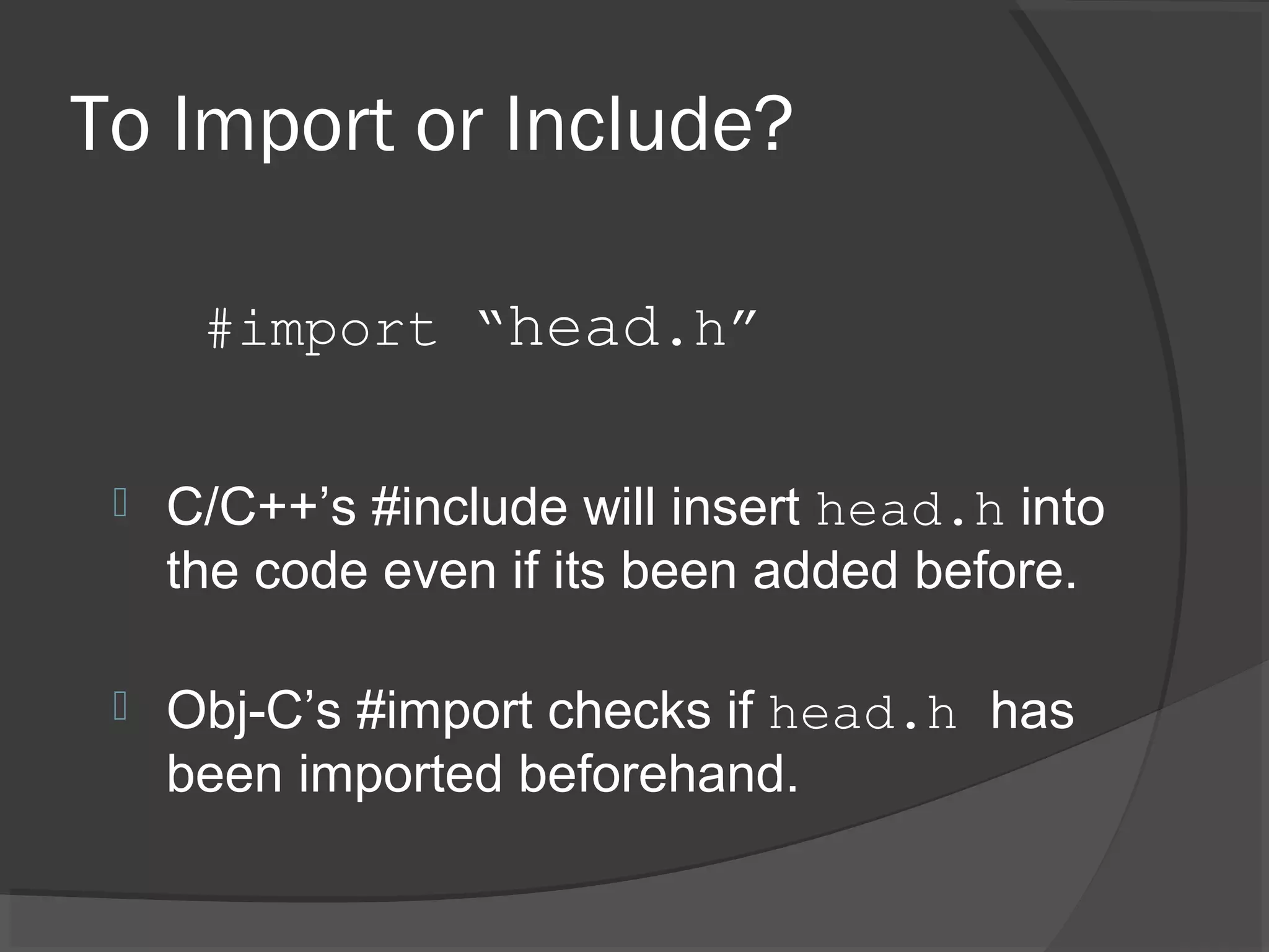 To Import or Include?  C/C++’s #include will insert head.h into the code even if its been added before.  Obj-C’s #import checks if head.h has been imported beforehand. #import “head.h” 