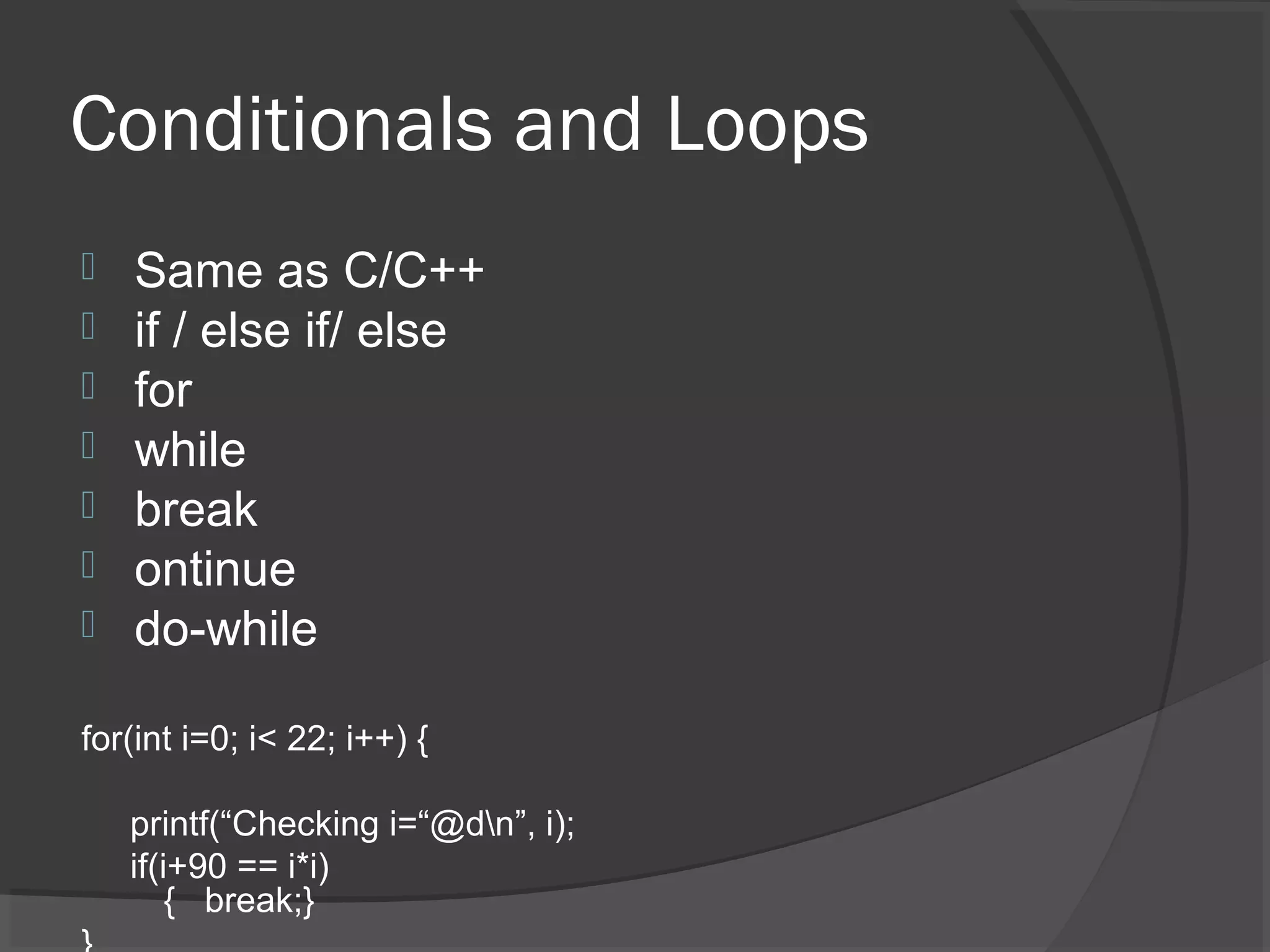 Conditionals and Loops  Same as C/C++  if / else if/ else  for  while  break  ontinue  do-while for(int i=0; i< 22; i++) { printf(“Checking i=“@dn”, i); if(i+90 == i*i) { break;} 