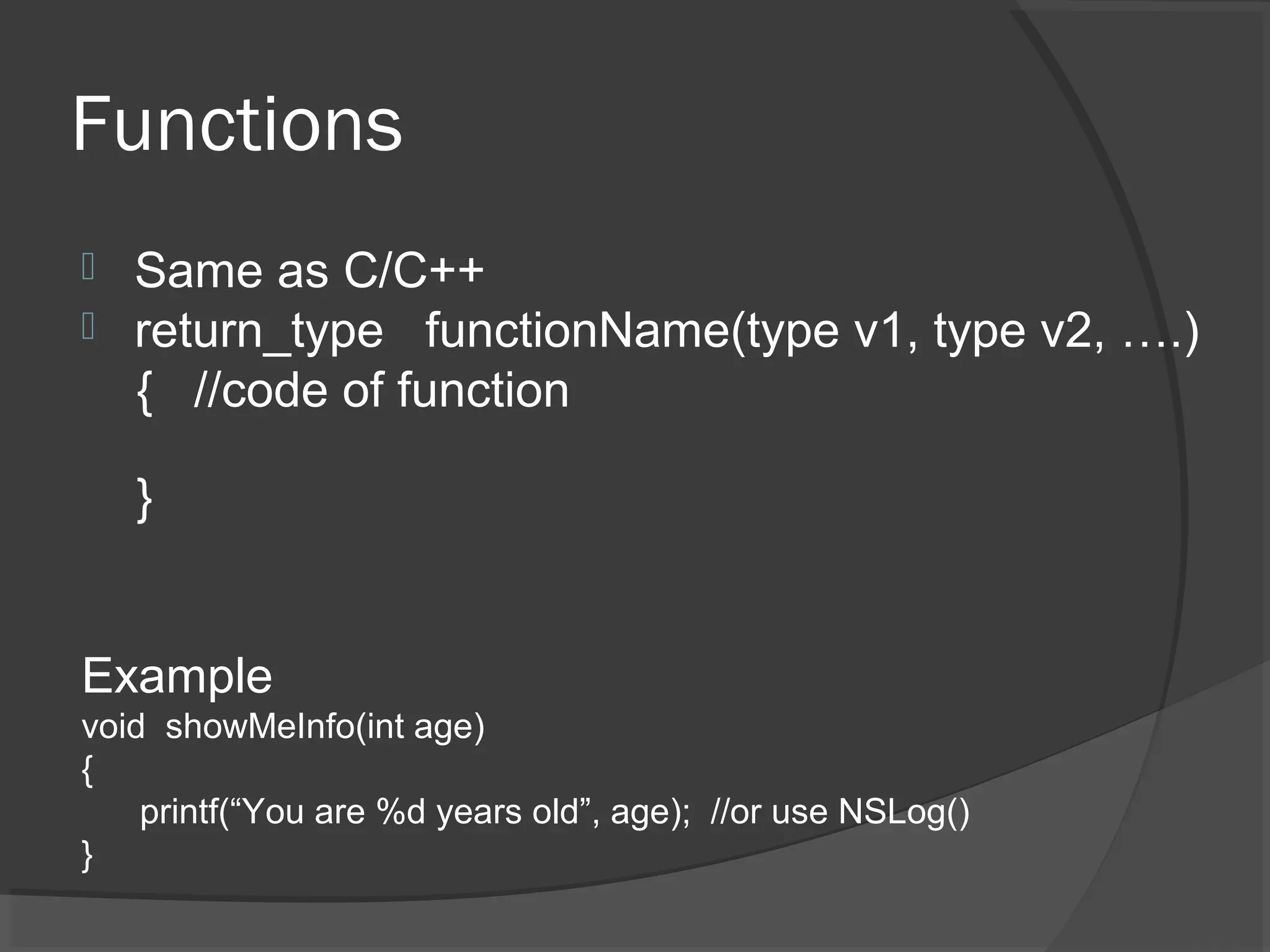 Functions  Same as C/C++  return_type functionName(type v1, type v2, ….) { //code of function } Example void showMeInfo(int age) { printf(“You are %d years old”, age); //or use NSLog() } 