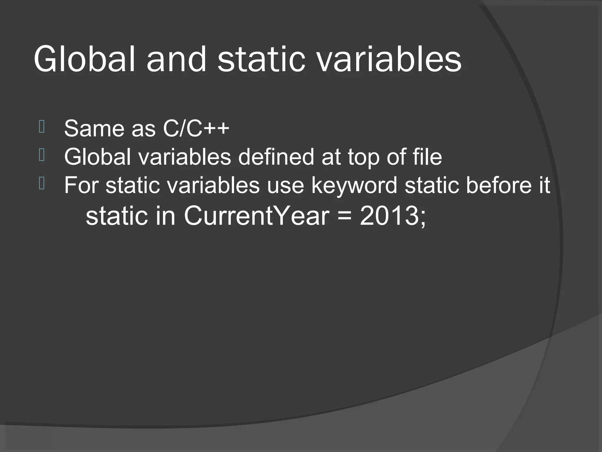 Global and static variables  Same as C/C++  Global variables defined at top of file  For static variables use keyword static before it static in CurrentYear = 2013; 